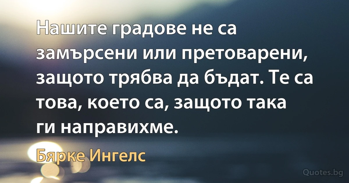 Нашите градове не са замърсени или претоварени, защото трябва да бъдат. Те са това, което са, защото така ги направихме. (Бярке Ингелс)