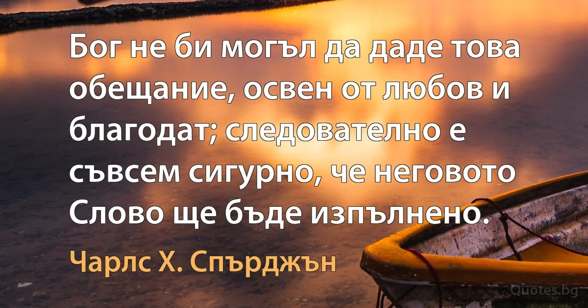 Бог не би могъл да даде това обещание, освен от любов и благодат; следователно е съвсем сигурно, че неговото Слово ще бъде изпълнено. (Чарлс Х. Спърджън)