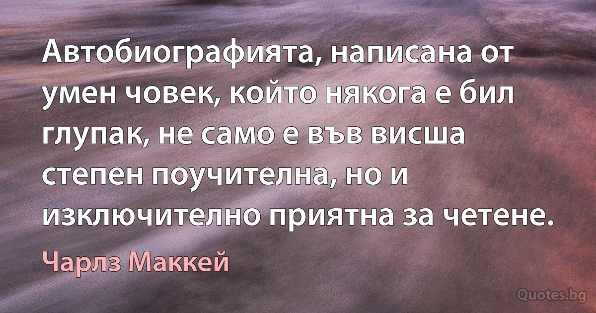 Автобиографията, написана от умен човек, който някога е бил глупак, не само е във висша степен поучителна, но и изключително приятна за четене. (Чарлз Маккей)