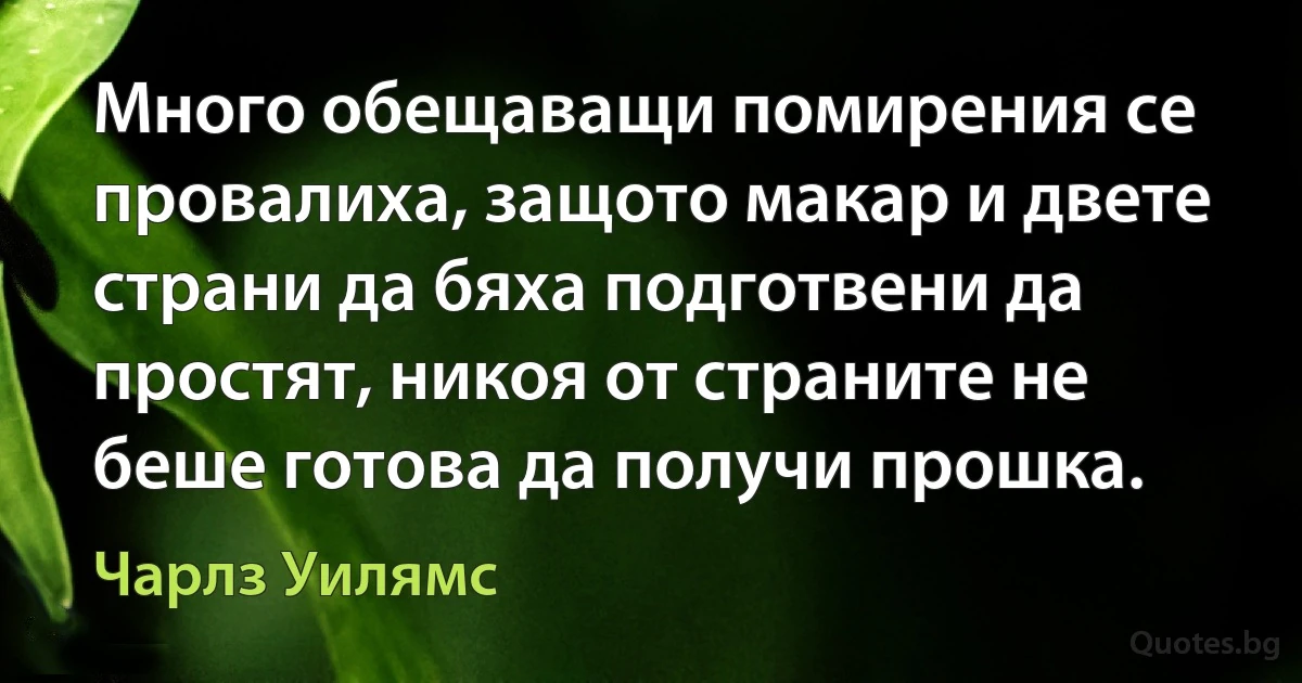 Много обещаващи помирения се провалиха, защото макар и двете страни да бяха подготвени да простят, никоя от страните не беше готова да получи прошка. (Чарлз Уилямс)