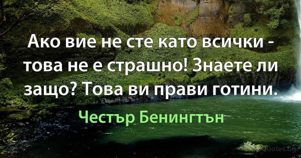 Ако вие не сте като всички - това не е страшно! Знаете ли защо? Това ви прави готини. (Честър Бенингтън)