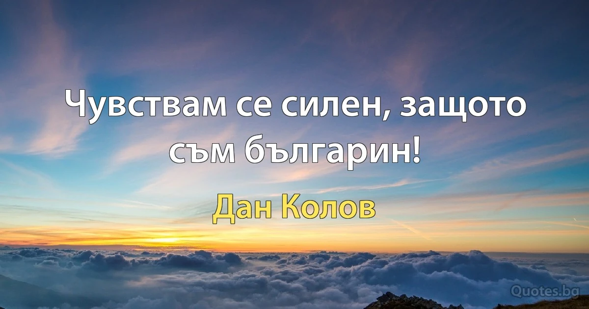 Чувствам се силен, защото съм българин! (Дан Колов)