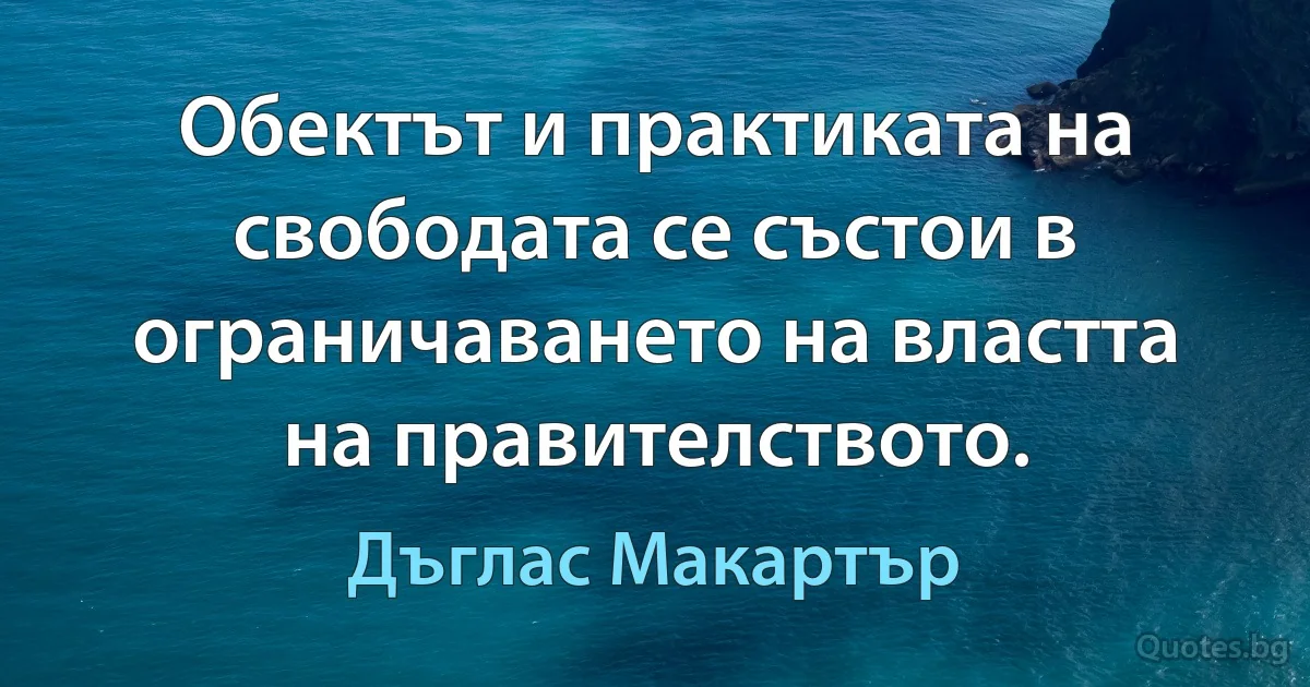 Обектът и практиката на свободата се състои в ограничаването на властта на правителството. (Дъглас Макартър)