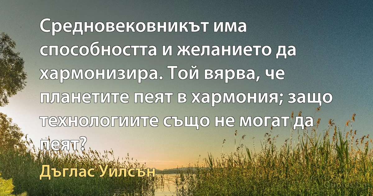 Средновековникът има способността и желанието да хармонизира. Той вярва, че планетите пеят в хармония; защо технологиите също не могат да пеят? (Дъглас Уилсън)