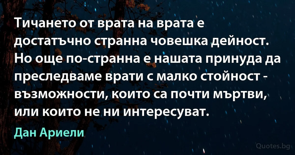 Тичането от врата на врата е достатъчно странна човешка дейност. Но още по-странна е нашата принуда да преследваме врати с малко стойност - възможности, които са почти мъртви, или които не ни интересуват. (Дан Ариели)