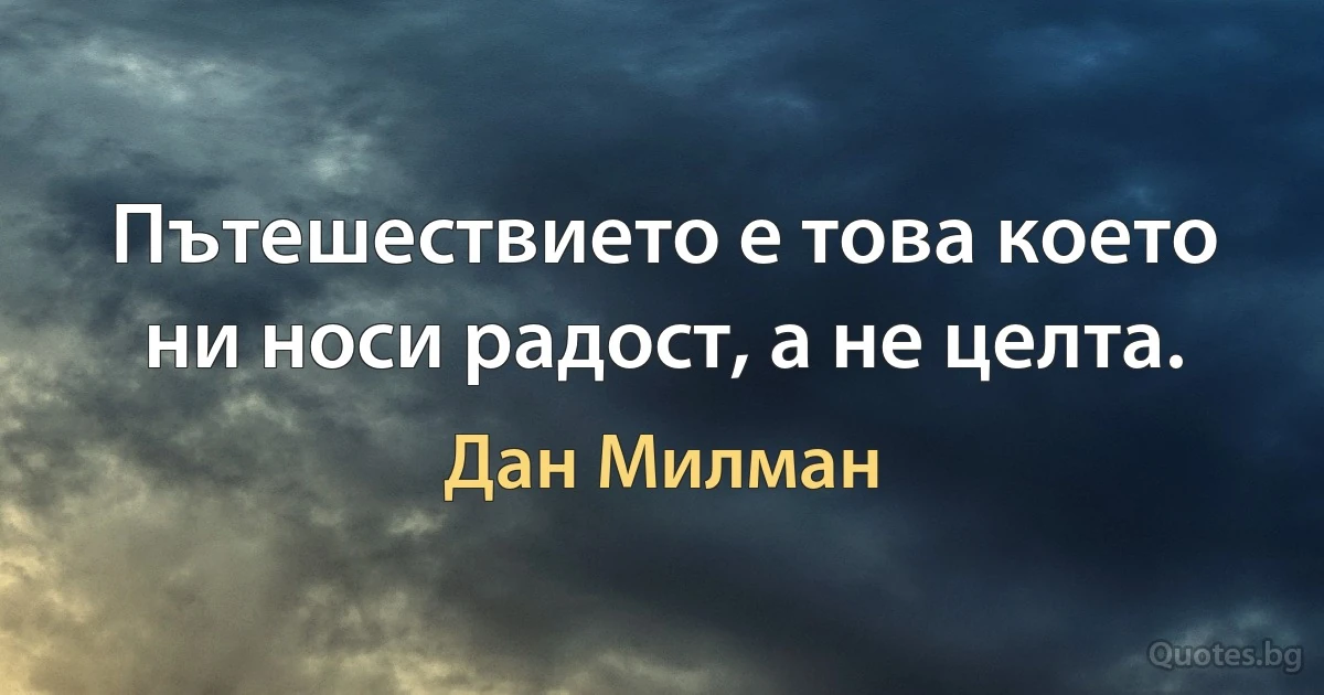 Пътешествието е това което ни носи радост, а не целта. (Дан Милман)