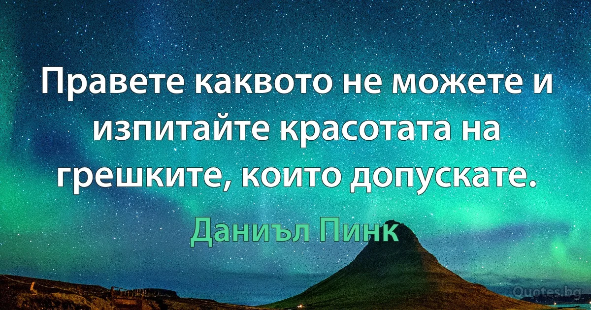 Правете каквото не можете и изпитайте красотата на грешките, които допускате. (Даниъл Пинк)