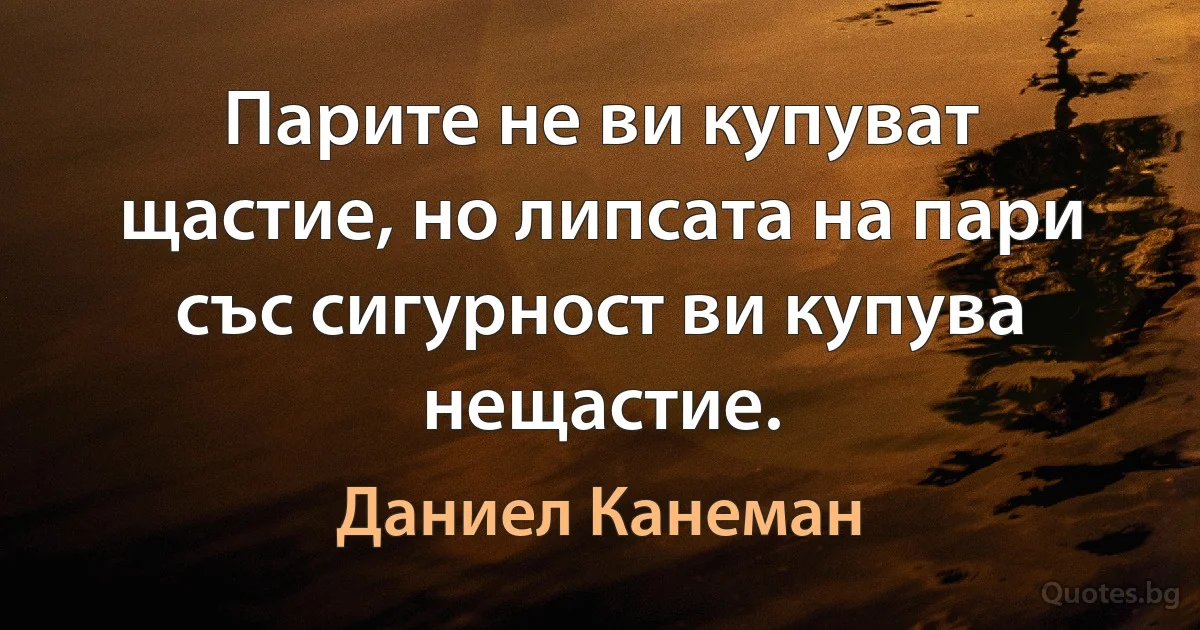 Парите не ви купуват щастие, но липсата на пари със сигурност ви купува нещастие. (Даниел Канеман)