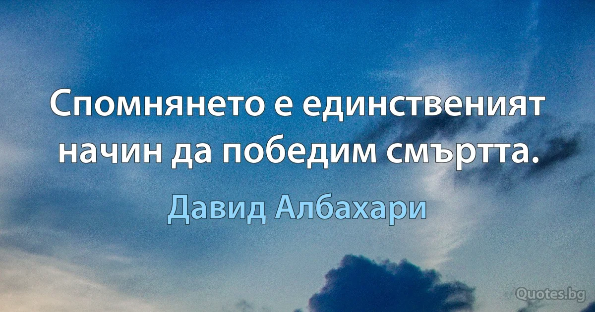 Спомнянето е единственият начин да победим смъртта. (Давид Албахари)