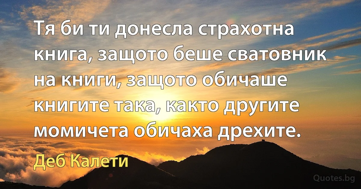 Тя би ти донесла страхотна книга, защото беше сватовник на книги, защото обичаше книгите така, както другите момичета обичаха дрехите. (Деб Калети)