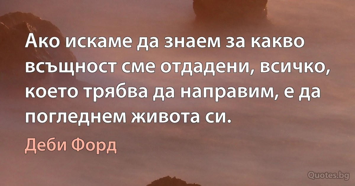 Ако искаме да знаем за какво всъщност сме отдадени, всичко, което трябва да направим, е да погледнем живота си. (Деби Форд)