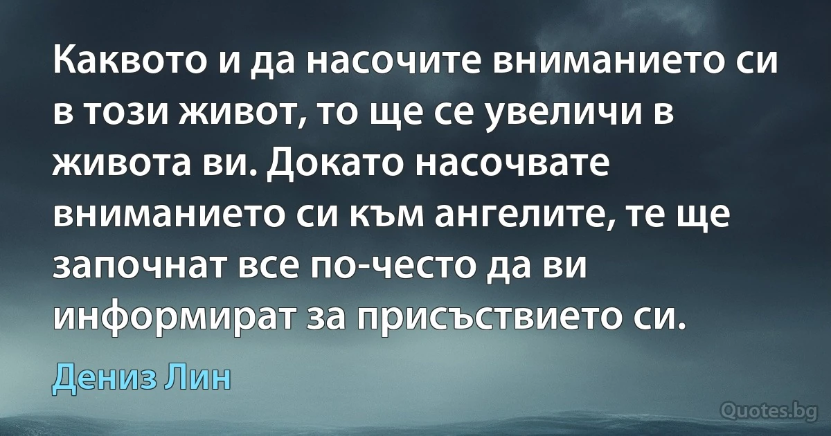 Каквото и да насочите вниманието си в този живот, то ще се увеличи в живота ви. Докато насочвате вниманието си към ангелите, те ще започнат все по-често да ви информират за присъствието си. (Дениз Лин)