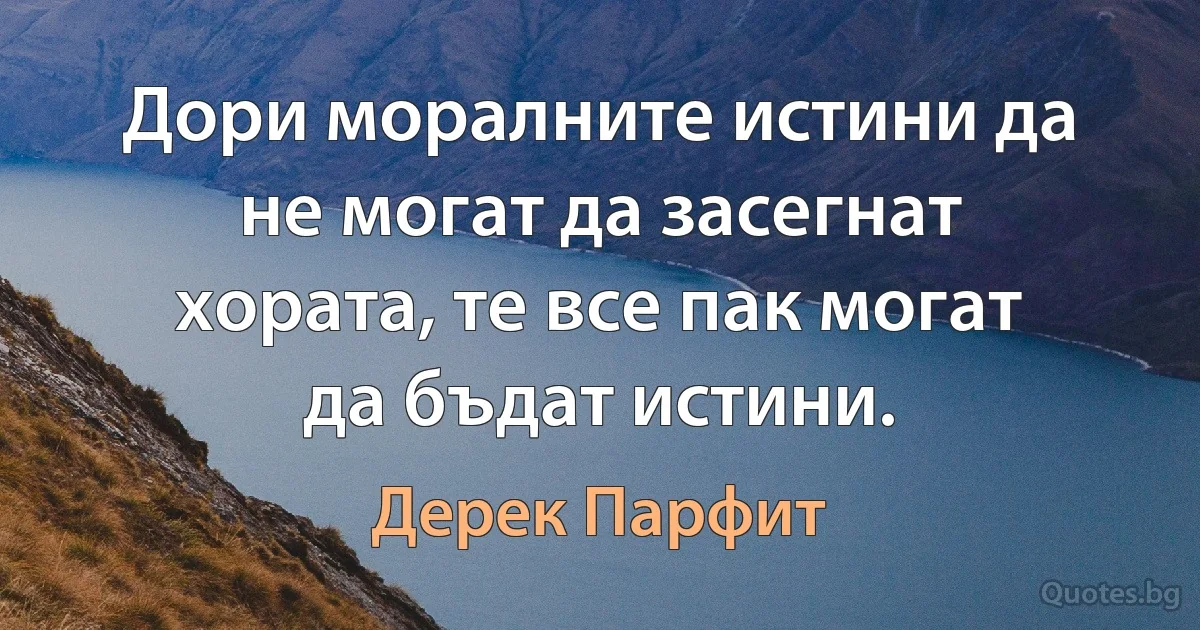 Дори моралните истини да не могат да засегнат хората, те все пак могат да бъдат истини. (Дерек Парфит)