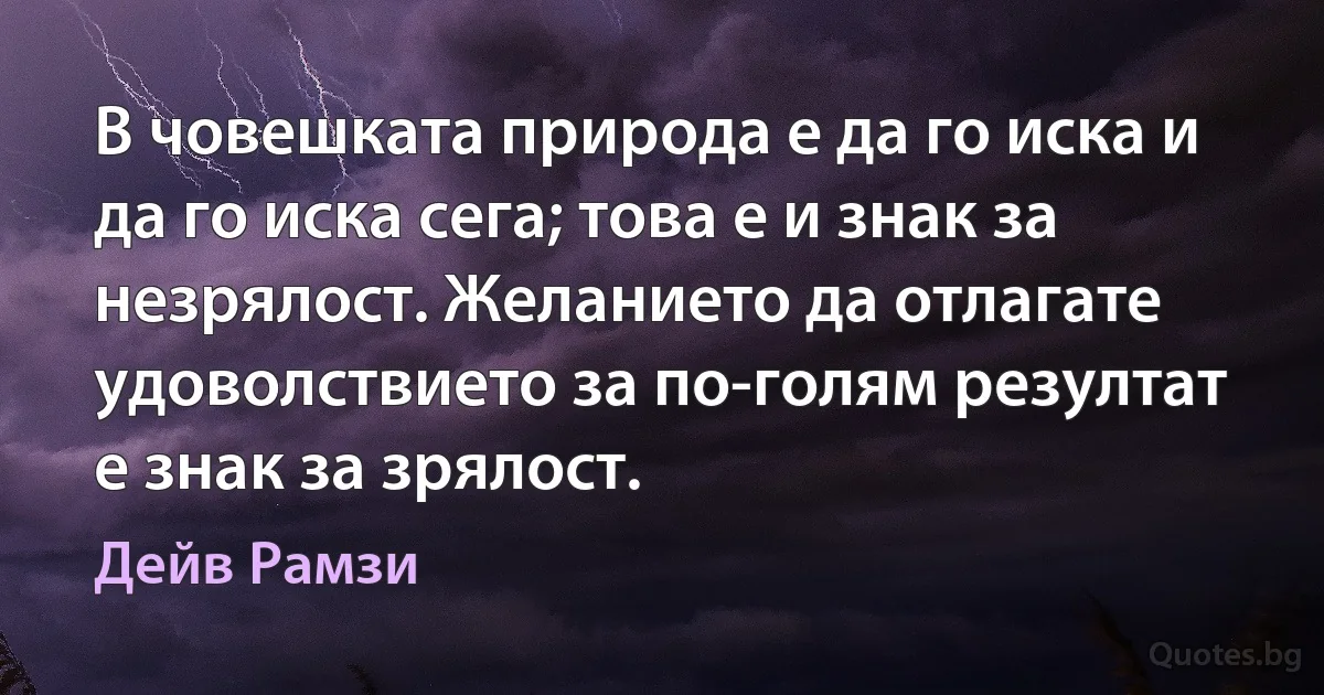 В човешката природа е да го иска и да го иска сега; това е и знак за незрялост. Желанието да отлагате удоволствието за по-голям резултат е знак за зрялост. (Дейв Рамзи)