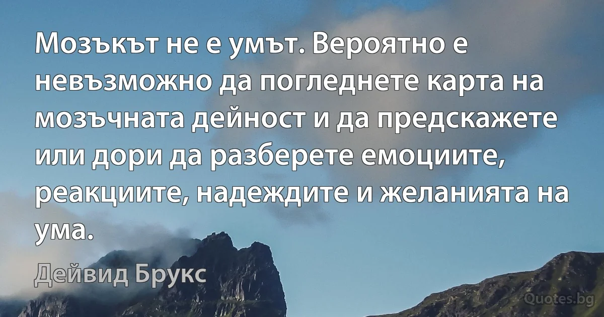 Мозъкът не е умът. Вероятно е невъзможно да погледнете карта на мозъчната дейност и да предскажете или дори да разберете емоциите, реакциите, надеждите и желанията на ума. (Дейвид Брукс)