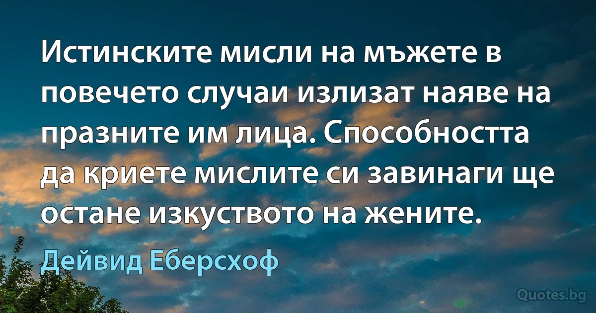 Истинските мисли на мъжете в повечето случаи излизат наяве на празните им лица. Способността да криете мислите си завинаги ще остане изкуството на жените. (Дейвид Еберсхоф)