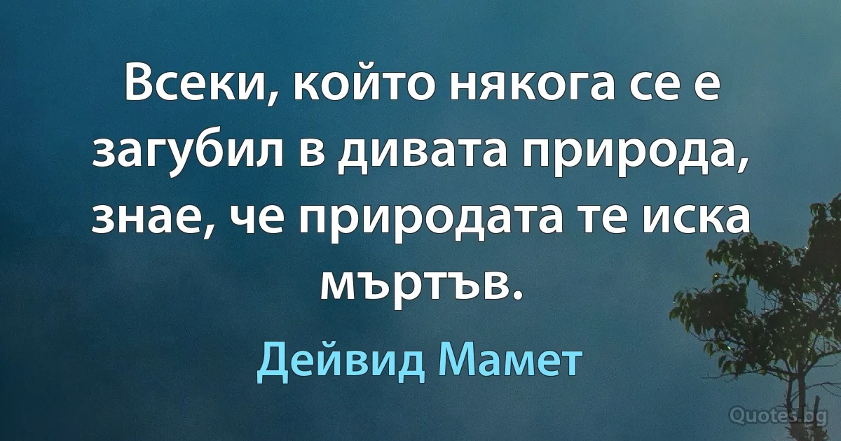 Всеки, който някога се е загубил в дивата природа, знае, че природата те иска мъртъв. (Дейвид Мамет)