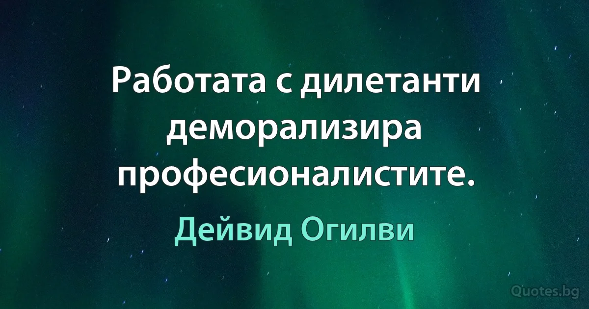 Работата с дилетанти деморализира професионалистите. (Дейвид Огилви)