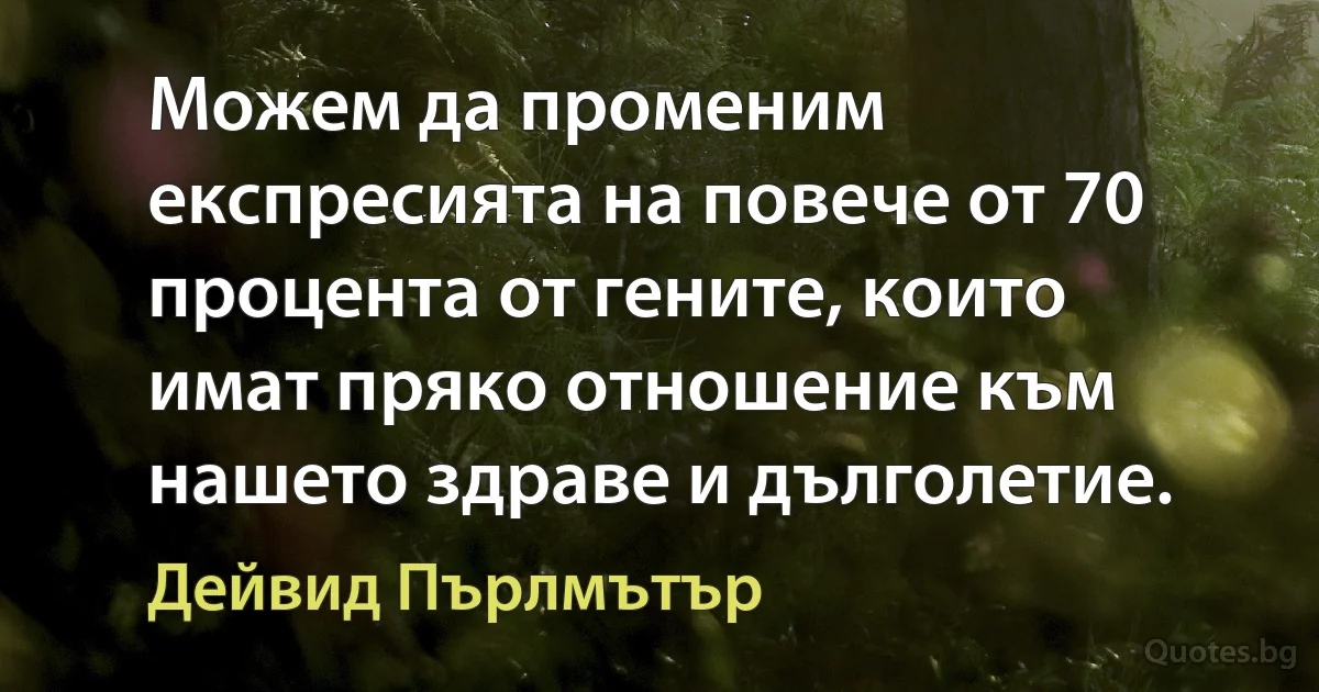 Можем да променим експресията на повече от 70 процента от гените, които имат пряко отношение към нашето здраве и дълголетие. (Дейвид Пърлмътър)