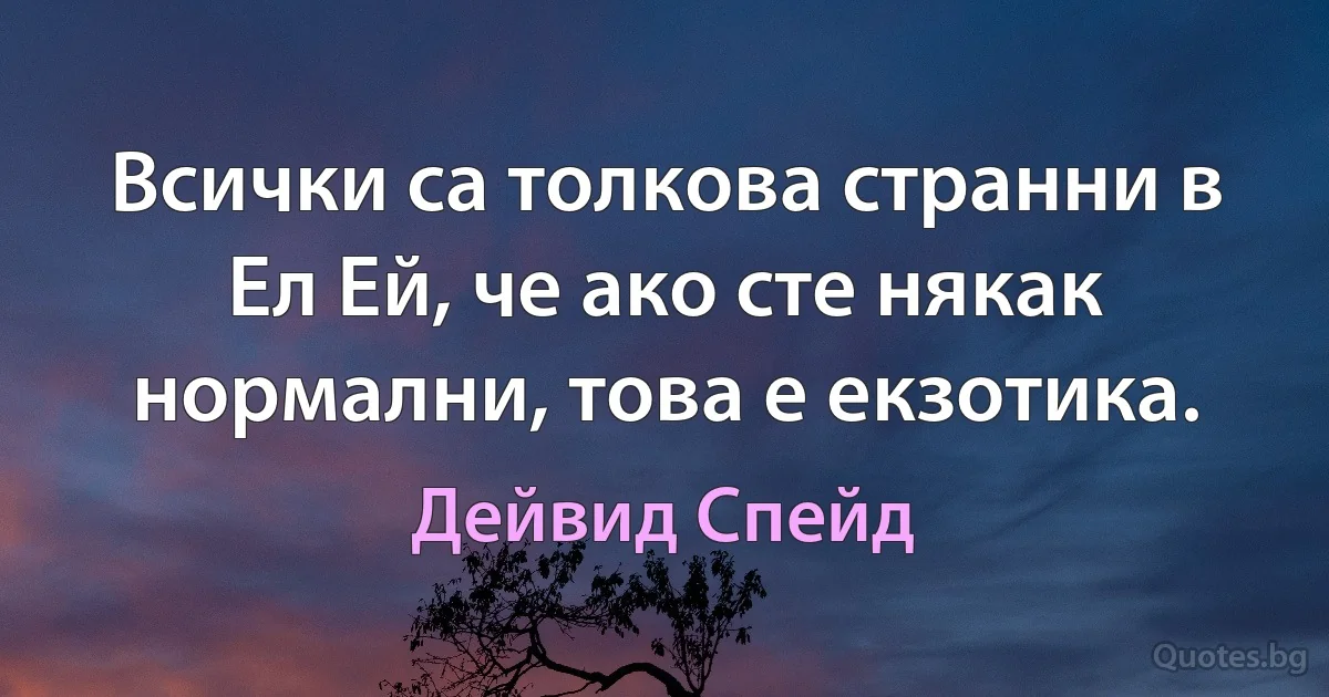 Всички са толкова странни в Ел Ей, че ако сте някак нормални, това е екзотика. (Дейвид Спейд)