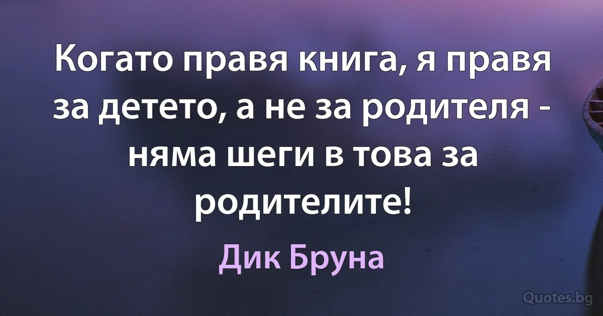 Когато правя книга, я правя за детето, а не за родителя - няма шеги в това за родителите! (Дик Бруна)