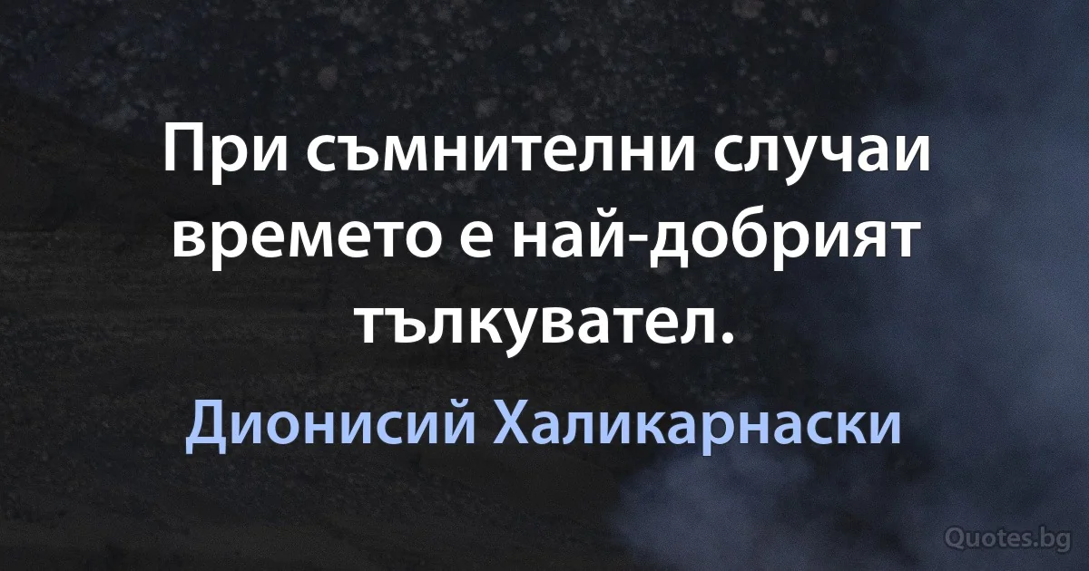 При съмнителни случаи времето е най-добрият тълкувател. (Дионисий Халикарнаски)