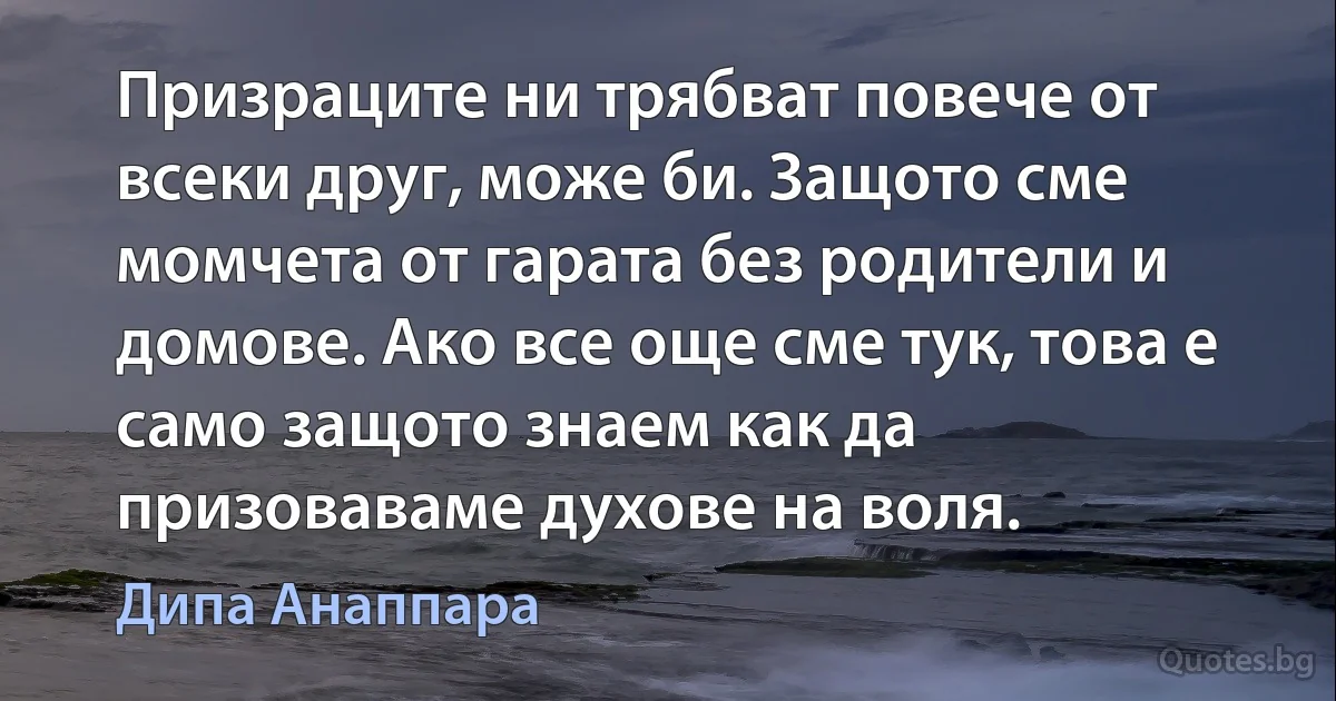 Призраците ни трябват повече от всеки друг, може би. Защото сме момчета от гарата без родители и домове. Ако все още сме тук, това е само защото знаем как да призоваваме духове на воля. (Дипа Анаппара)