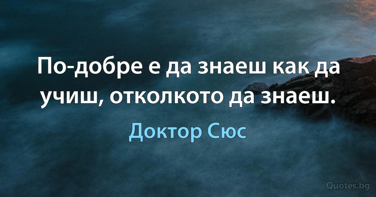 По-добре е да знаеш как да учиш, отколкото да знаеш. (Доктор Сюс)