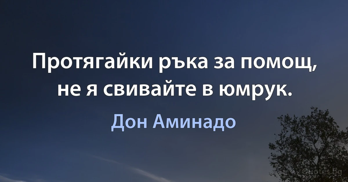 Протягайки ръка за помощ, не я свивайте в юмрук. (Дон Аминадо)