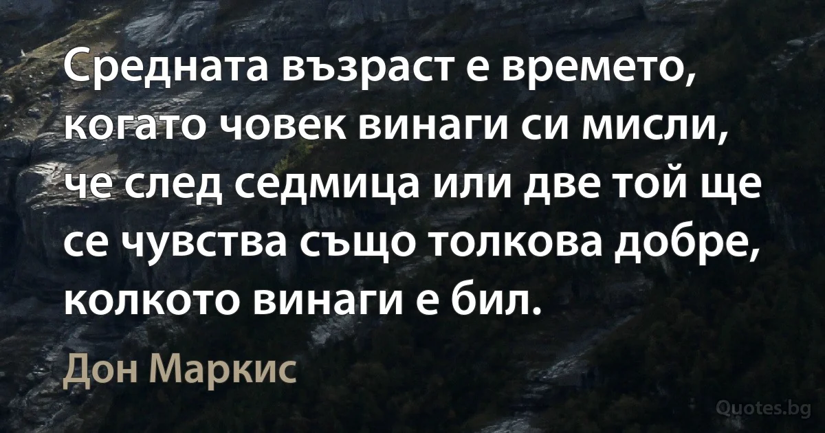 Средната възраст е времето, когато човек винаги си мисли, че след седмица или две той ще се чувства също толкова добре, колкото винаги е бил. (Дон Маркис)