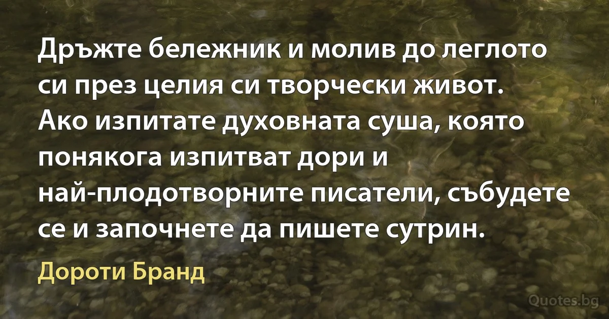 Дръжте бележник и молив до леглото си през целия си творчески живот. Ако изпитате духовната суша, която понякога изпитват дори и най-плодотворните писатели, събудете се и започнете да пишете сутрин. (Дороти Бранд)