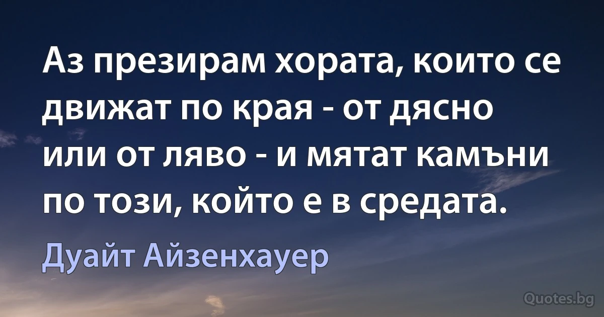 Аз презирам хората, които се движат по края - от дясно или от ляво - и мятат камъни по този, който е в средата. (Дуайт Айзенхауер)