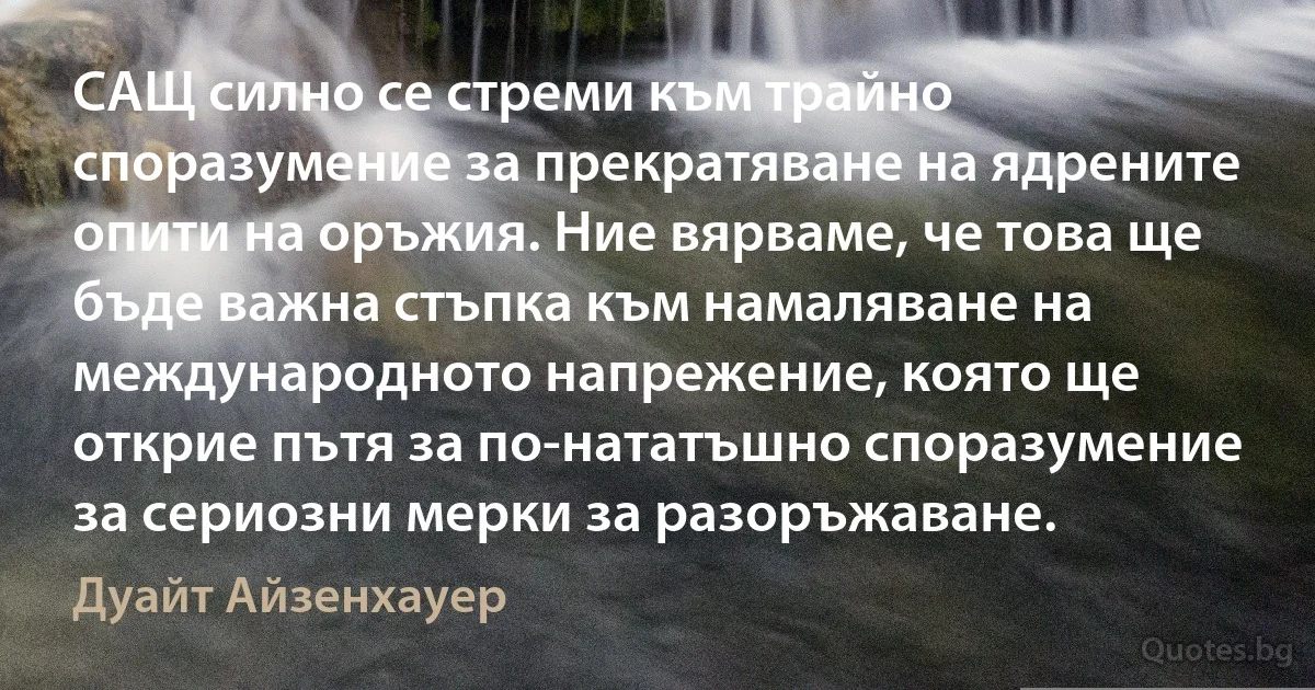 САЩ силно се стреми към трайно споразумение за прекратяване на ядрените опити на оръжия. Ние вярваме, че това ще бъде важна стъпка към намаляване на международното напрежение, която ще открие пътя за по-нататъшно споразумение за сериозни мерки за разоръжаване. (Дуайт Айзенхауер)