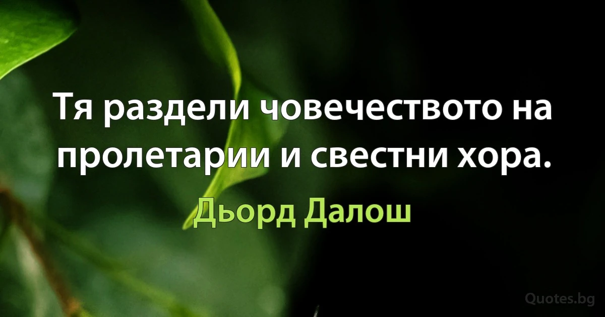 Тя раздели човечеството на пролетарии и свестни хора. (Дьорд Далош)