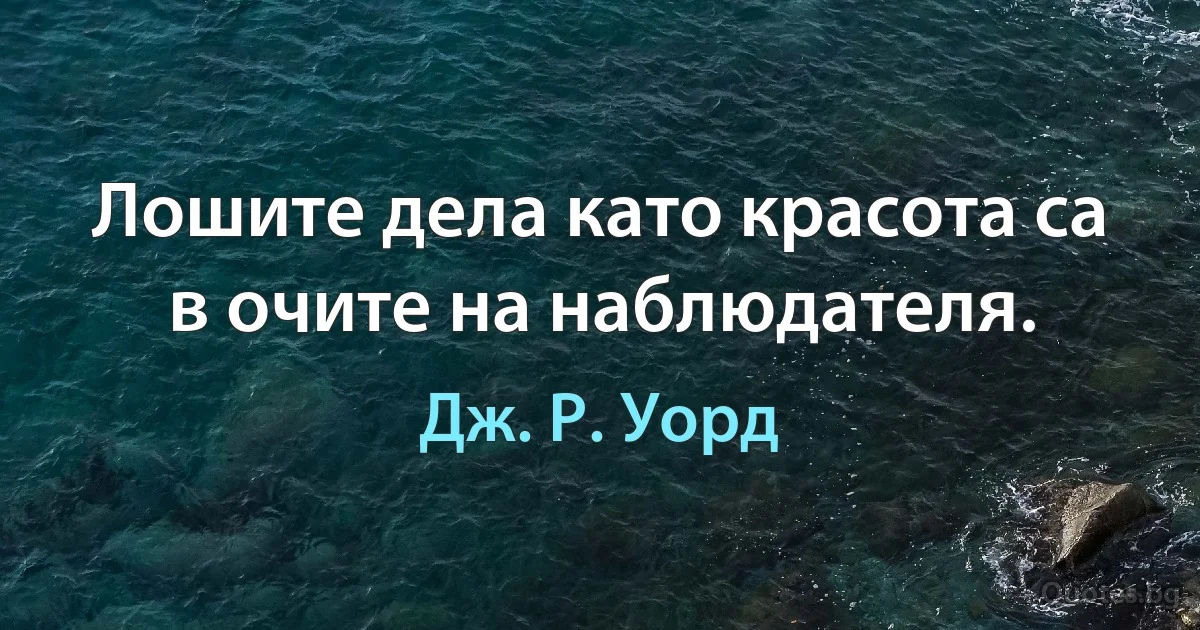 Лошите дела като красота са в очите на наблюдателя. (Дж. Р. Уорд)