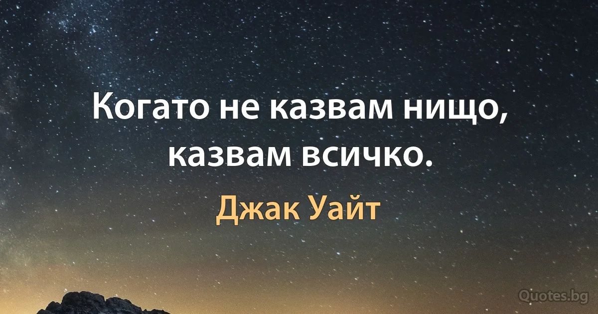 Когато не казвам нищо, казвам всичко. (Джак Уайт)