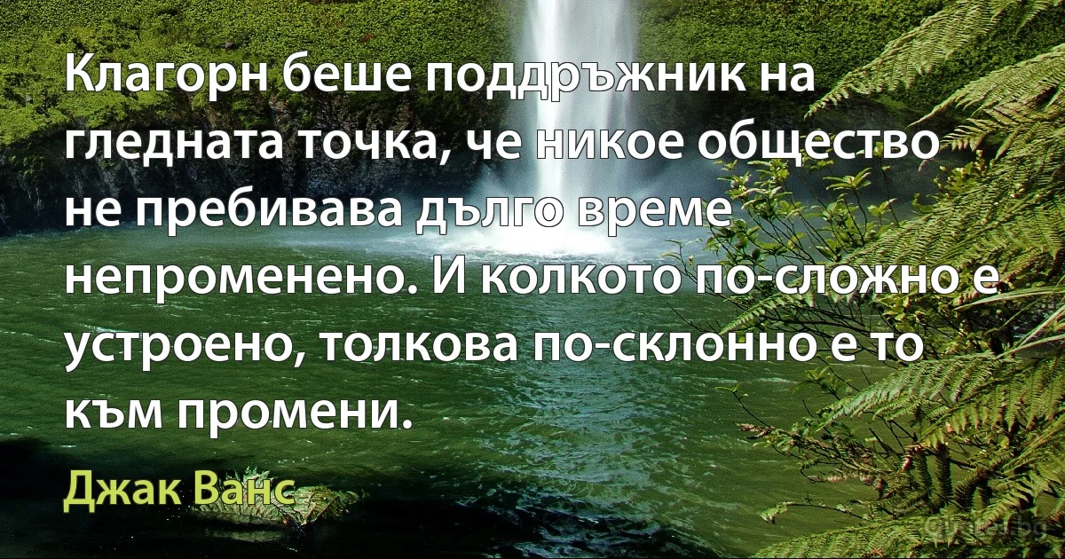 Клагорн беше поддръжник на гледната точка, че никое общество не пребивава дълго време непроменено. И колкото по-сложно е устроено, толкова по-склонно е то към промени. (Джак Ванс)