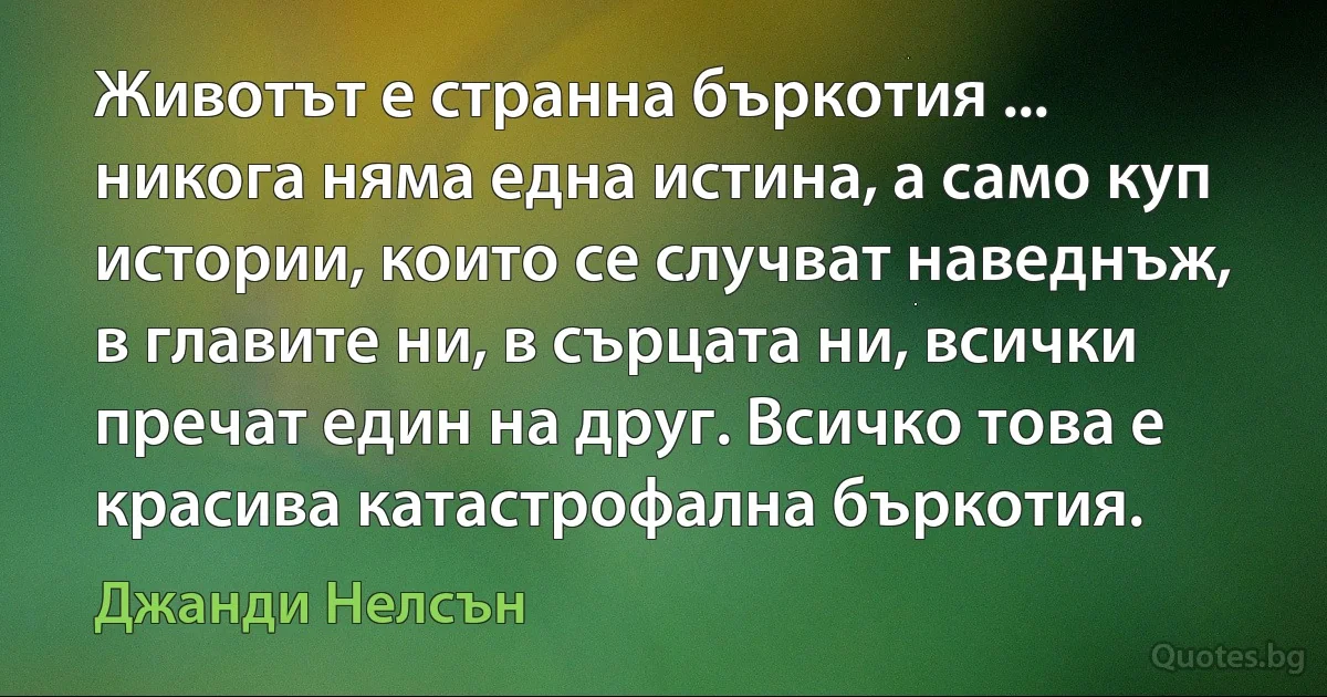 Животът е странна бъркотия ... никога няма една истина, а само куп истории, които се случват наведнъж, в главите ни, в сърцата ни, всички пречат един на друг. Всичко това е красива катастрофална бъркотия. (Джанди Нелсън)