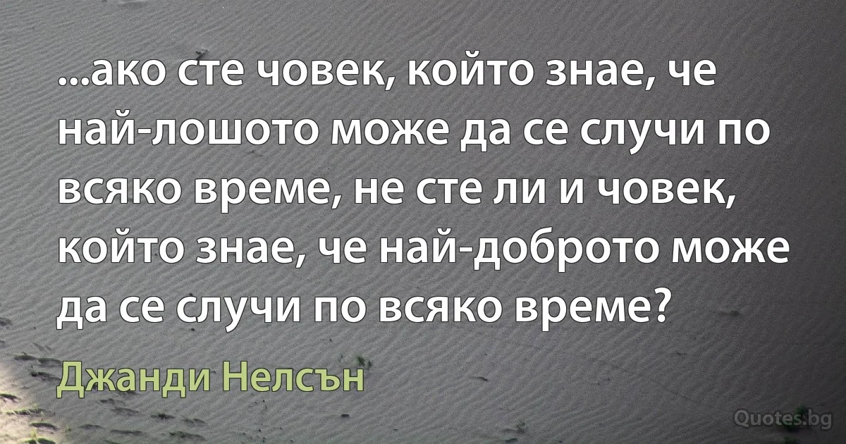 ...ако сте човек, който знае, че най-лошото може да се случи по всяко време, не сте ли и човек, който знае, че най-доброто може да се случи по всяко време? (Джанди Нелсън)