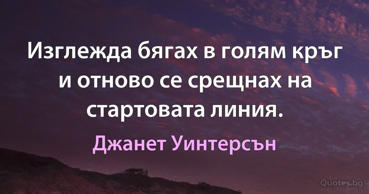 Изглежда бягах в голям кръг и отново се срещнах на стартовата линия. (Джанет Уинтерсън)