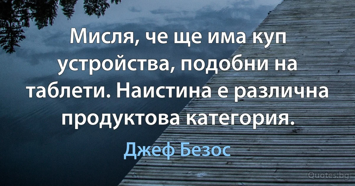 Мисля, че ще има куп устройства, подобни на таблети. Наистина е различна продуктова категория. (Джеф Безос)