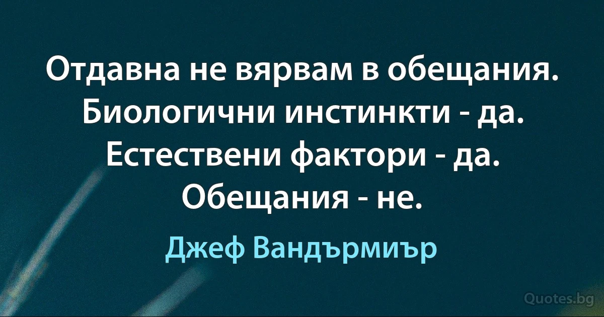 Отдавна не вярвам в обещания. Биологични инстинкти - да. Естествени фактори - да. Обещания - не. (Джеф Вандърмиър)