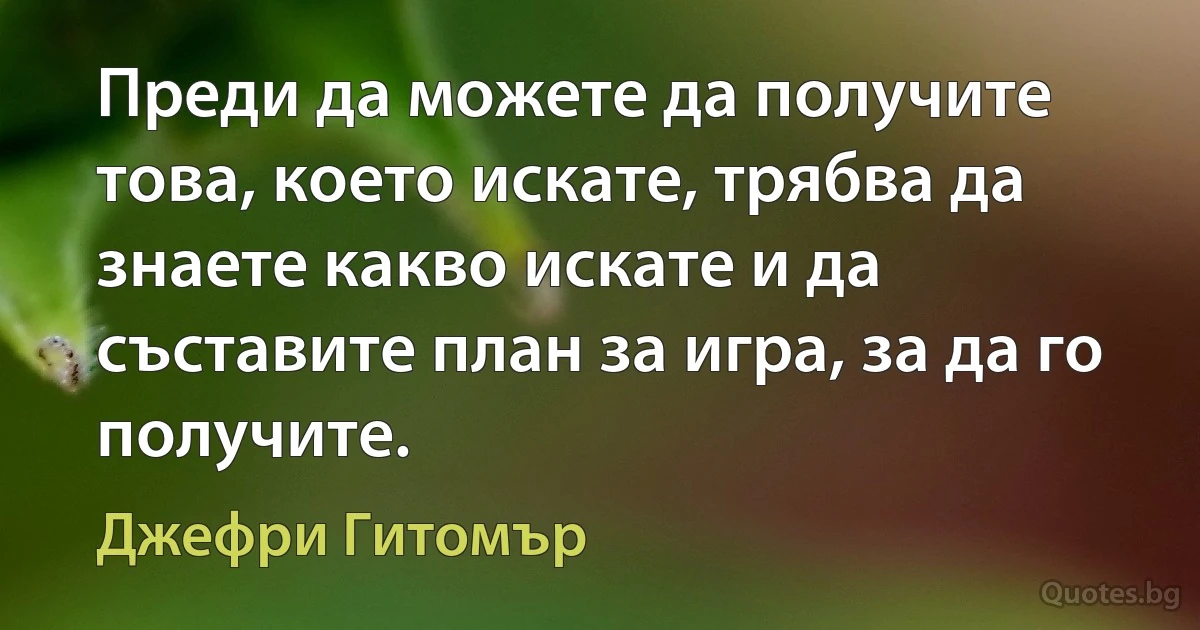 Преди да можете да получите това, което искате, трябва да знаете какво искате и да съставите план за игра, за да го получите. (Джефри Гитомър)