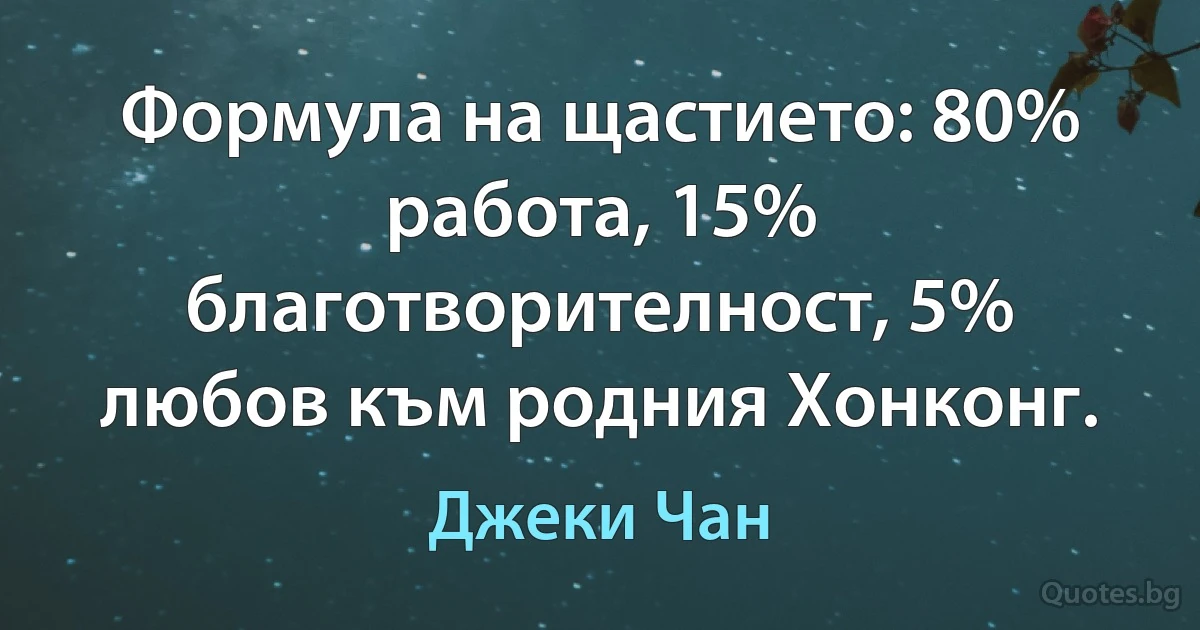 Формула на щастието: 80% работа, 15% благотворителност, 5% любов към родния Хонконг. (Джеки Чан)