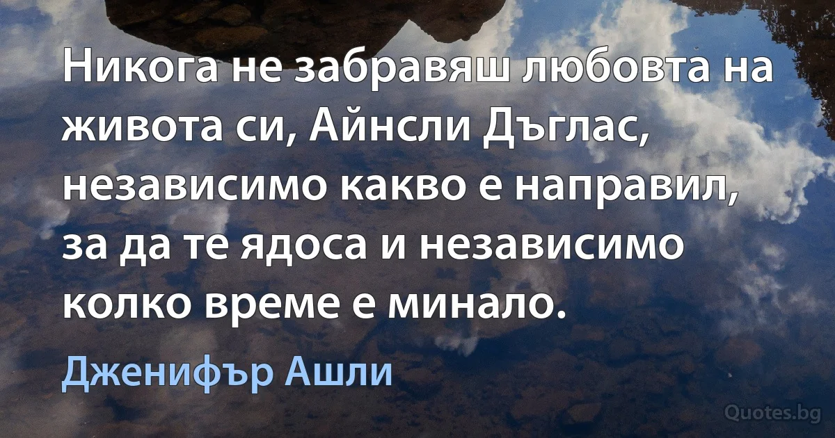 Никога не забравяш любовта на живота си, Айнсли Дъглас, независимо какво е направил, за да те ядоса и независимо колко време е минало. (Дженифър Ашли)