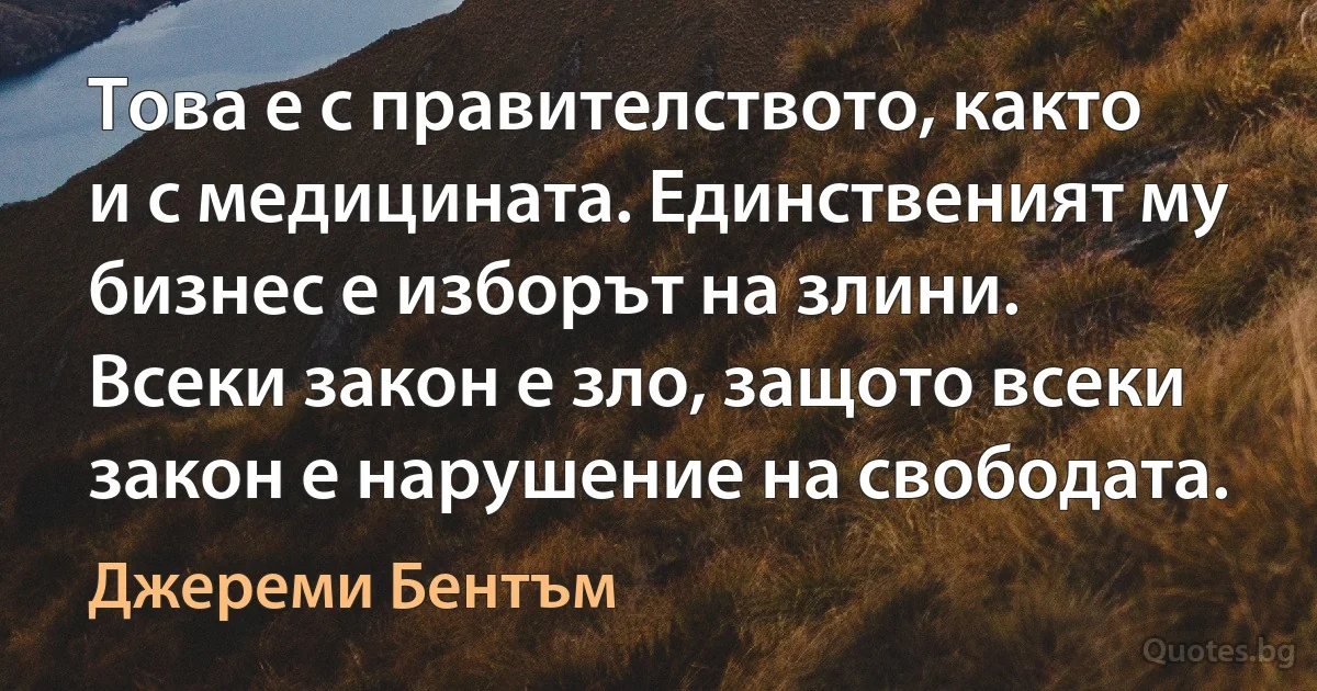 Това е с правителството, както и с медицината. Единственият му бизнес е изборът на злини. Всеки закон е зло, защото всеки закон е нарушение на свободата. (Джереми Бентъм)