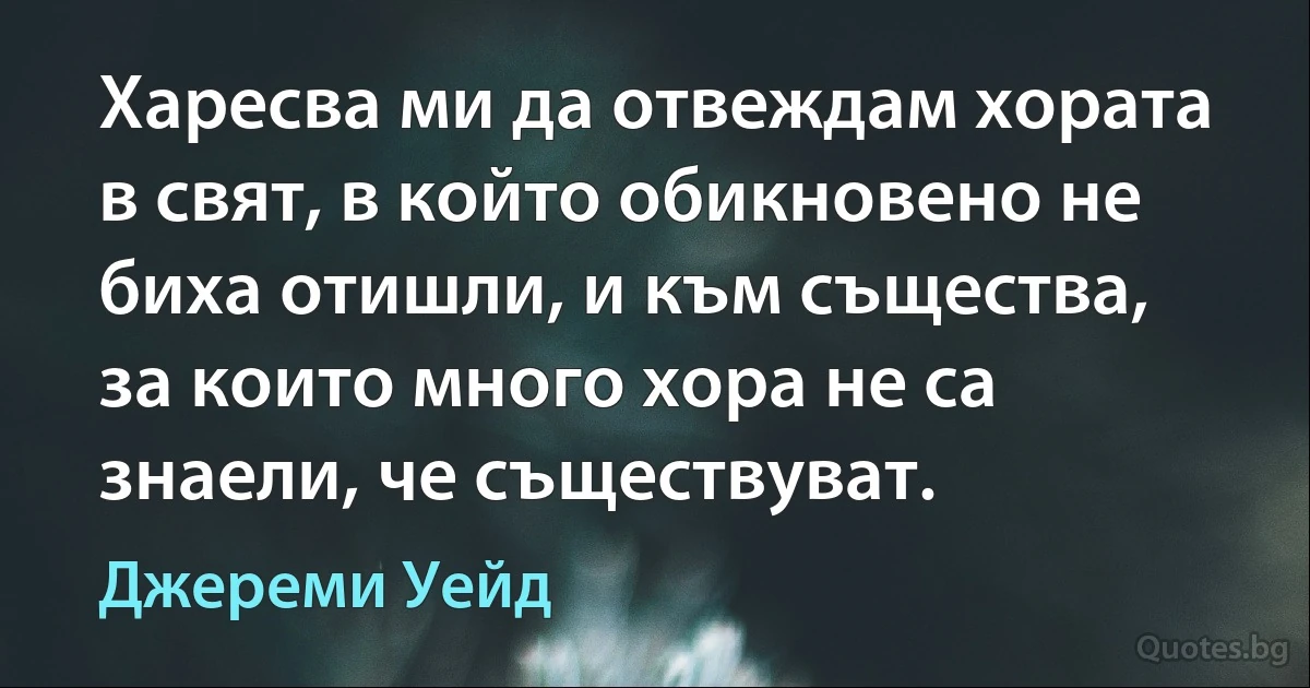 Харесва ми да отвеждам хората в свят, в който обикновено не биха отишли, и към същества, за които много хора не са знаели, че съществуват. (Джереми Уейд)