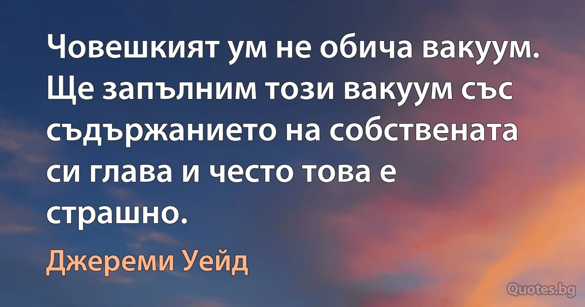 Човешкият ум не обича вакуум. Ще запълним този вакуум със съдържанието на собствената си глава и често това е страшно. (Джереми Уейд)