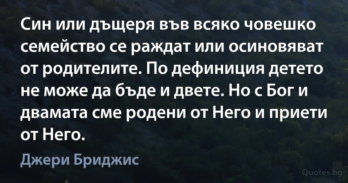 Син или дъщеря във всяко човешко семейство се раждат или осиновяват от родителите. По дефиниция детето не може да бъде и двете. Но с Бог и двамата сме родени от Него и приети от Него. (Джери Бриджис)