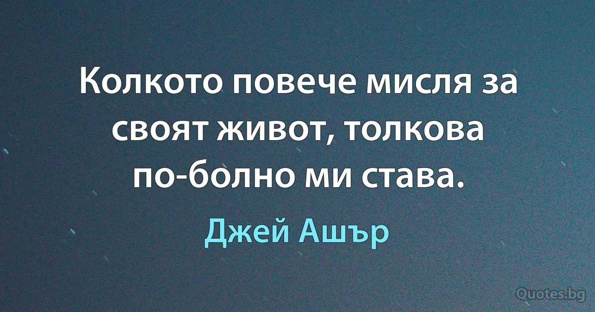 Колкото повече мисля за своят живот, толкова по-болно ми става. (Джей Ашър)